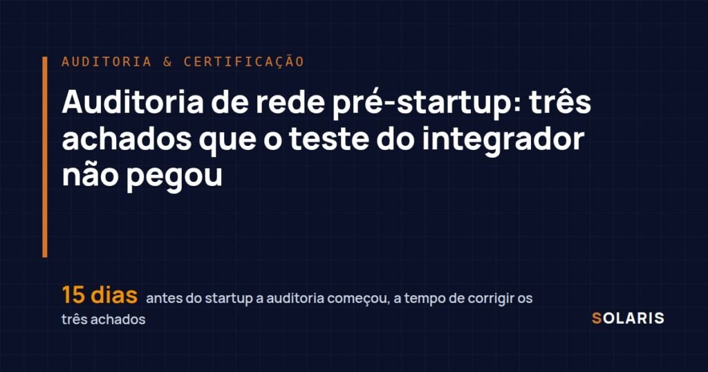 Auditoria de rede pré-startup: três achados que o teste do integrador não pegou