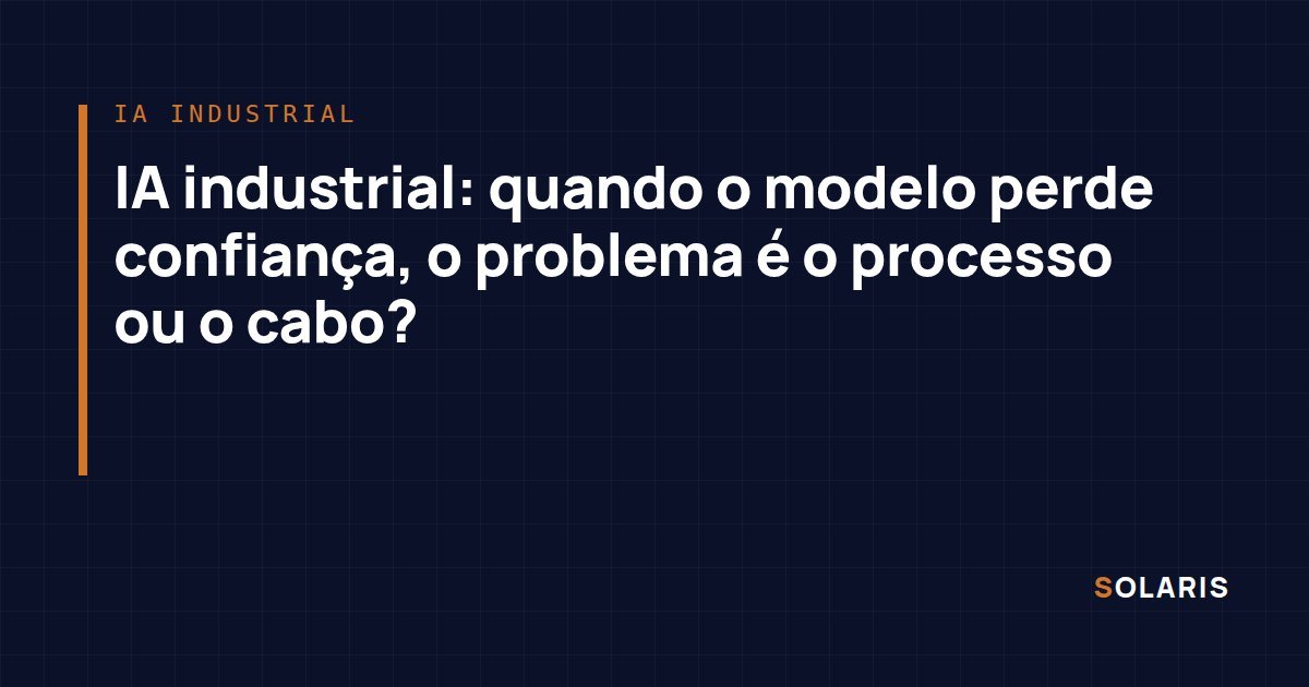 IA industrial: quando o modelo perde confiança, o problema é o processo ou o cabo?