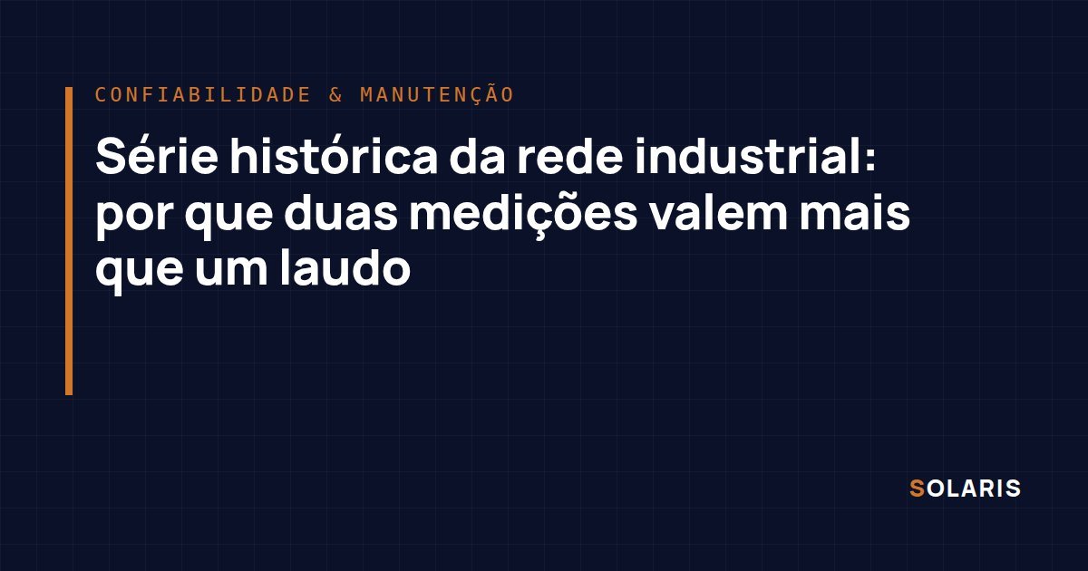 Série histórica da rede industrial: por que duas medições valem mais que um laudo